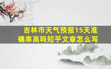 吉林市天气预报15天准确率高吗知乎文章怎么写