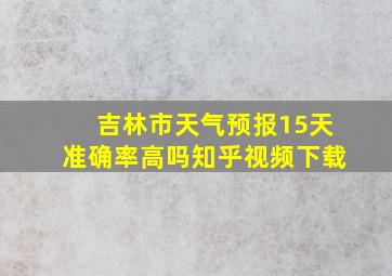 吉林市天气预报15天准确率高吗知乎视频下载