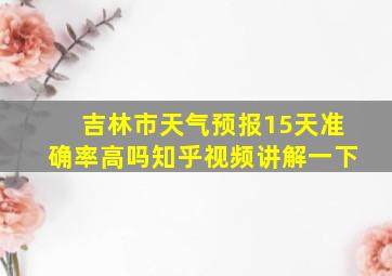 吉林市天气预报15天准确率高吗知乎视频讲解一下