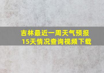 吉林最近一周天气预报15天情况查询视频下载