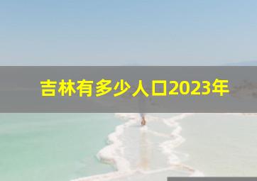 吉林有多少人口2023年