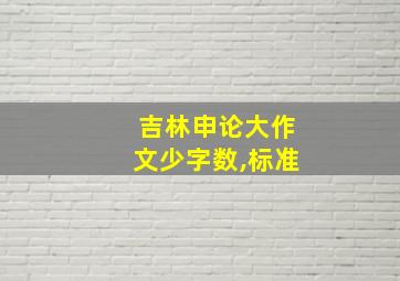 吉林申论大作文少字数,标准