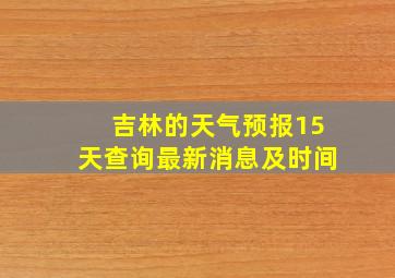 吉林的天气预报15天查询最新消息及时间