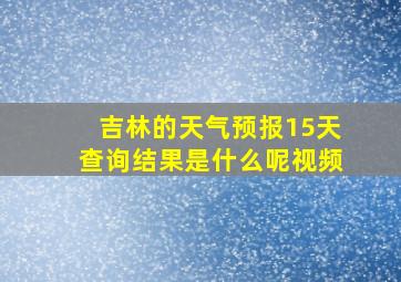 吉林的天气预报15天查询结果是什么呢视频