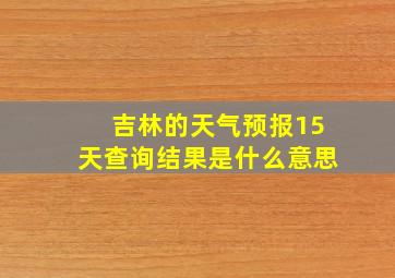 吉林的天气预报15天查询结果是什么意思