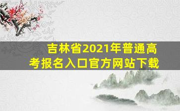 吉林省2021年普通高考报名入口官方网站下载