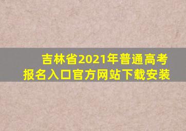 吉林省2021年普通高考报名入口官方网站下载安装