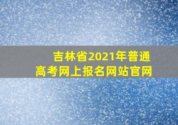 吉林省2021年普通高考网上报名网站官网