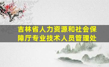 吉林省人力资源和社会保障厅专业技术人员管理处