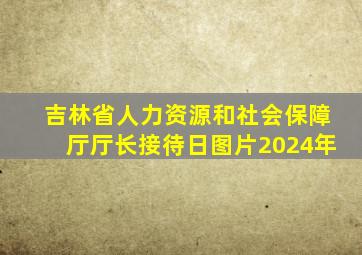 吉林省人力资源和社会保障厅厅长接待日图片2024年