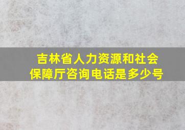 吉林省人力资源和社会保障厅咨询电话是多少号