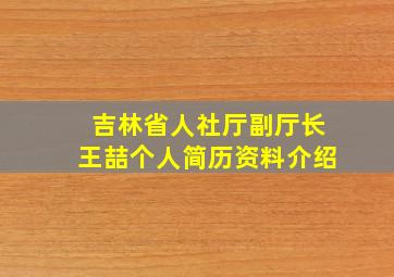 吉林省人社厅副厅长王喆个人简历资料介绍