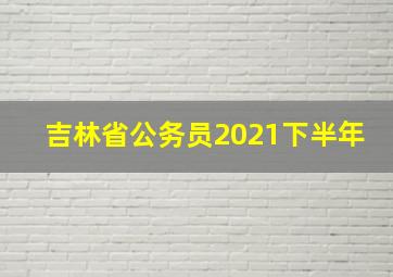 吉林省公务员2021下半年