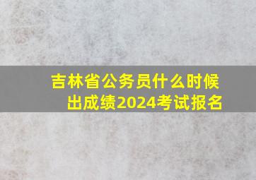 吉林省公务员什么时候出成绩2024考试报名