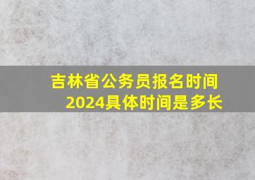 吉林省公务员报名时间2024具体时间是多长