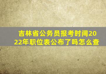 吉林省公务员报考时间2022年职位表公布了吗怎么查