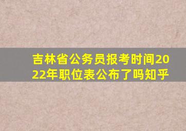 吉林省公务员报考时间2022年职位表公布了吗知乎