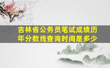 吉林省公务员笔试成绩历年分数线查询时间是多少