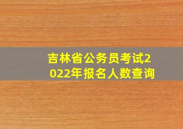 吉林省公务员考试2022年报名人数查询