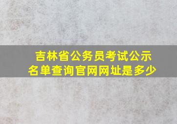 吉林省公务员考试公示名单查询官网网址是多少