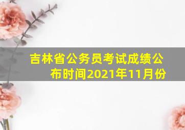 吉林省公务员考试成绩公布时间2021年11月份