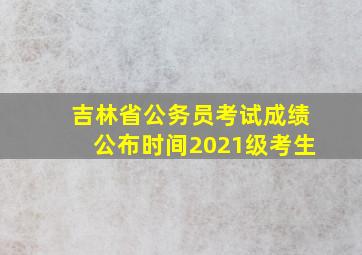 吉林省公务员考试成绩公布时间2021级考生