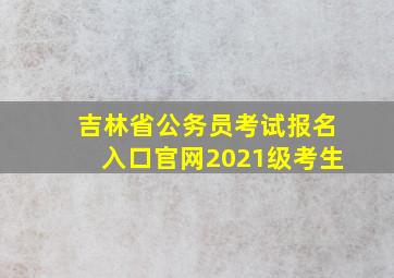 吉林省公务员考试报名入口官网2021级考生