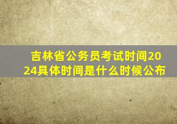 吉林省公务员考试时间2024具体时间是什么时候公布