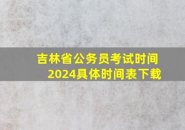 吉林省公务员考试时间2024具体时间表下载