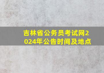 吉林省公务员考试网2024年公告时间及地点