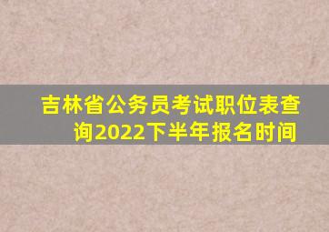 吉林省公务员考试职位表查询2022下半年报名时间