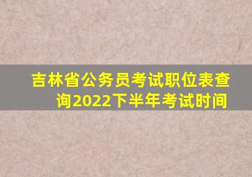 吉林省公务员考试职位表查询2022下半年考试时间