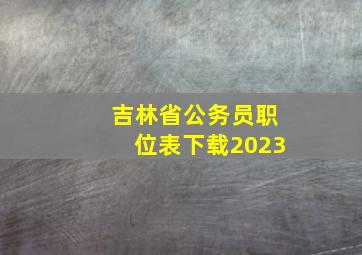 吉林省公务员职位表下载2023