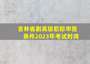 吉林省副高级职称申报条件2023年考试时间