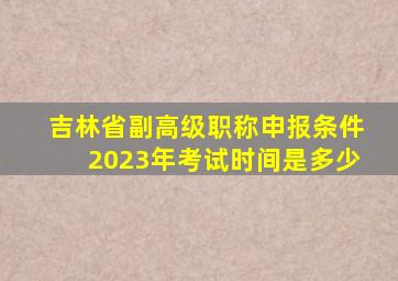 吉林省副高级职称申报条件2023年考试时间是多少