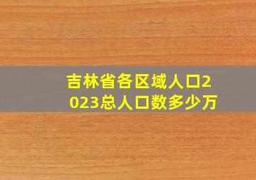 吉林省各区域人口2023总人口数多少万