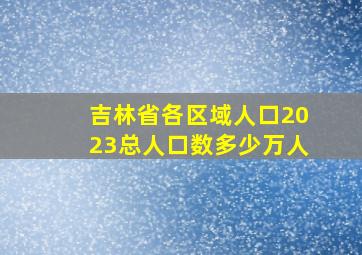 吉林省各区域人口2023总人口数多少万人