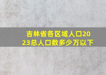 吉林省各区域人口2023总人口数多少万以下