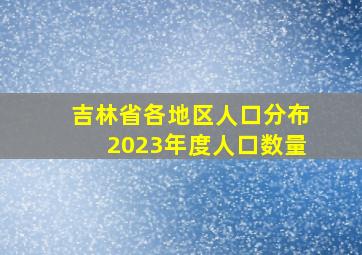 吉林省各地区人口分布2023年度人口数量