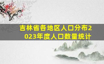 吉林省各地区人口分布2023年度人口数量统计