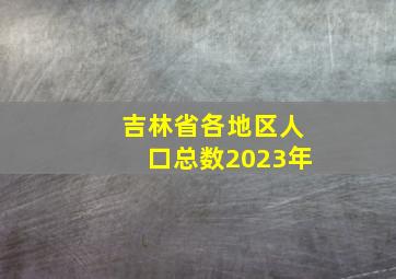 吉林省各地区人口总数2023年