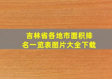 吉林省各地市面积排名一览表图片大全下载