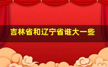 吉林省和辽宁省谁大一些