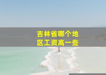 吉林省哪个地区工资高一些