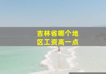 吉林省哪个地区工资高一点