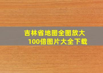 吉林省地图全图放大100倍图片大全下载