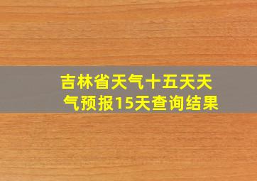 吉林省天气十五天天气预报15天查询结果