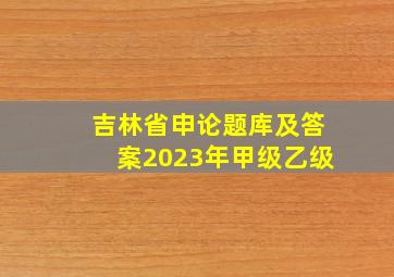 吉林省申论题库及答案2023年甲级乙级