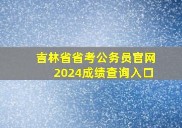 吉林省省考公务员官网2024成绩查询入口