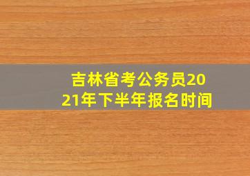 吉林省考公务员2021年下半年报名时间